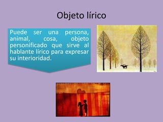 Objeto lírico
Puede ser una persona,
animal, cosa, objeto
personificado que sirve al
hablante lírico para expresar
su interioridad.
 