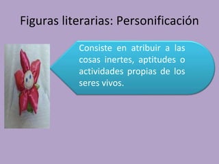 Figuras literarias: Personificación
Consiste en atribuir a las
cosas inertes, aptitudes o
actividades propias de los
seres vivos.
 