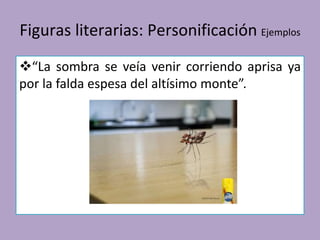 Figuras literarias: Personificación Ejemplos
“La sombra se veía venir corriendo aprisa ya
por la falda espesa del altísimo monte”.
 