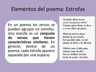 Elementos del poema: Estrofas
En un poema los versos se
pueden agrupar en estrofas.
Una estrofa es un conjunto
de versos que tienen
características similares. En
general, dentro de un
poema, cada estrofa aparece
separada por une espacio.
 