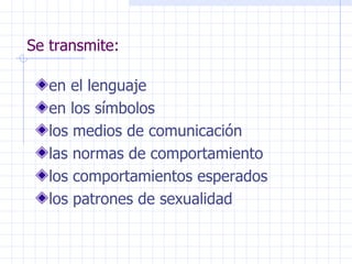 Se transmite: en el lenguaje en los símbolos los medios de comunicación las normas de comportamiento los comportamientos esperados los patrones de sexualidad 