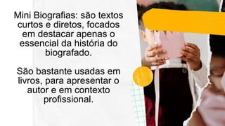 Mini Biografias: são textos
curtos e diretos, focados
em destacar apenas o
essencial da história do
biografado.
São bastante usadas em
livros, para apresentar o
autor e em contexto
profissional.
 