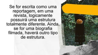 Se for escrita como uma
reportagem, em uma
revista, logicamente
possuirá uma estrutura
totalmente diferente. Ainda,
se for uma biografia
filmada, haverá outro tipo
de estrutura.
 