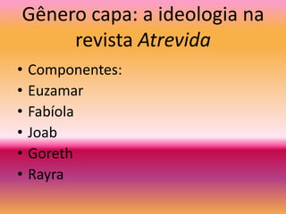 Gênero capa: a ideologia na revista AtrevidaComponentes:EuzamarFabíolaJoabGorethRayra