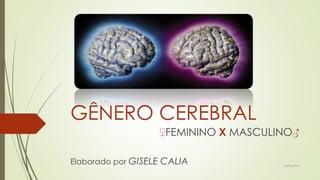 GÊNERO CEREBRAL
♀FEMININO X MASCULINO♂
Elaborado por GISELE CALIA 20/05/2014
 