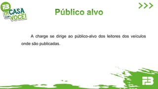 A charge se dirige ao público-alvo dos leitores dos veículos
onde são publicadas.
 