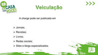 A charge pode ser publicada em
 Jornais;
 Revistas;
 Livros;
 Redes sociais;
 Sites e blogs especializados.
 