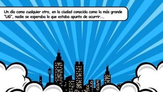 Un día como cualquier otro, en la ciudad conocida como la más grande
“UG”, nadie se esperaba lo que estaba apunto de ocurrir...
 