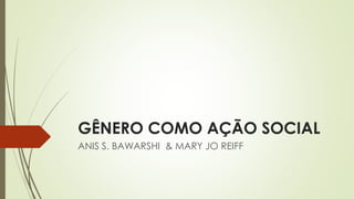 GÊNERO COMO AÇÃO SOCIAL
ANIS S. BAWARSHI & MARY JO REIFF
 
