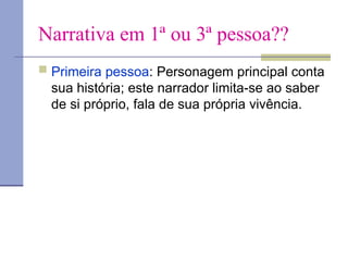 Narrativa em 1ª ou 3ª pessoa??
 Primeira pessoa: Personagem principal conta
sua história; este narrador limita-se ao saber
de si próprio, fala de sua própria vivência.
 