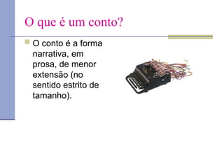O que é um conto?
 O conto é a forma
narrativa, em
prosa, de menor
extensão (no
sentido estrito de
tamanho).
 