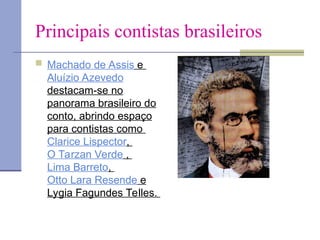 Principais contistas brasileiros
 Machado de Assis e
Aluízio Azevedo
destacam-se no
panorama brasileiro do
conto, abrindo espaço
para contistas como
Clarice Lispector,
O Tarzan Verde ,
Lima Barreto,
Otto Lara Resende e
Lygia Fagundes Telles.
 