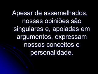 Apesar de assemelhados,
nossas opiniões são
singulares e, apoiadas em
argumentos, expressam
nossos conceitos e
personalidade.

 