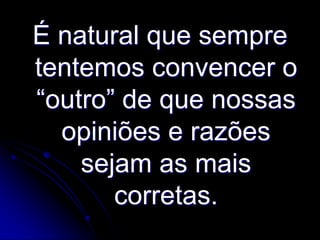 É natural que sempre
tentemos convencer o
“outro” de que nossas
opiniões e razões
sejam as mais
corretas.

 