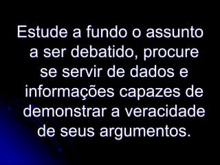 Estude a fundo o assunto
a ser debatido, procure
se servir de dados e
informações capazes de
demonstrar a veracidade
de seus argumentos.

 