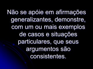 Não se apóie em afirmações
generalizantes, demonstre,
com um ou mais exemplos
de casos e situações
particulares, que seus
argumentos são
consistentes.

 