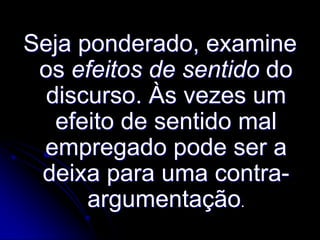 Seja ponderado, examine
os efeitos de sentido do
discurso. Às vezes um
efeito de sentido mal
empregado pode ser a
deixa para uma contraargumentação.

 