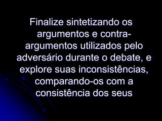 Finalize sintetizando os
argumentos e contraargumentos utilizados pelo
adversário durante o debate, e
explore suas inconsistências,
comparando-os com a
consistência dos seus

 