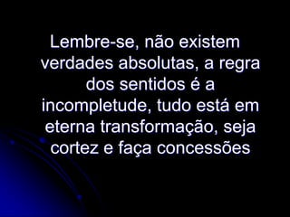 Lembre-se, não existem
verdades absolutas, a regra
dos sentidos é a
incompletude, tudo está em
eterna transformação, seja
cortez e faça concessões

 