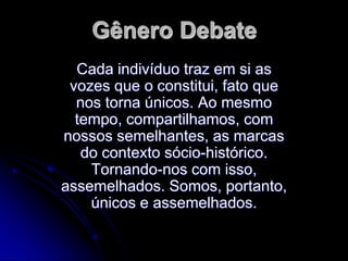 Gênero Debate
Cada indivíduo traz em si as
vozes que o constitui, fato que
nos torna únicos. Ao mesmo
tempo, compartilhamos, com
nossos semelhantes, as marcas
do contexto sócio-histórico.
Tornando-nos com isso,
assemelhados. Somos, portanto,
únicos e assemelhados.

 