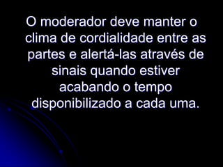 O moderador deve manter o
clima de cordialidade entre as
partes e alertá-las através de
sinais quando estiver
acabando o tempo
disponibilizado a cada uma.

 