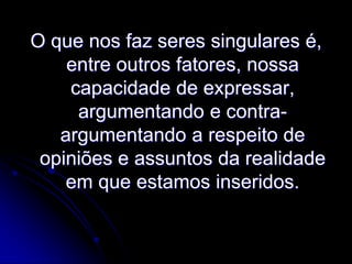 O que nos faz seres singulares é,
entre outros fatores, nossa
capacidade de expressar,
argumentando e contraargumentando a respeito de
opiniões e assuntos da realidade
em que estamos inseridos.

 