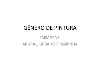 GÊNERO DE PINTURA
PAISAGENS:
ARURAL, URBANO E MARINHA
 