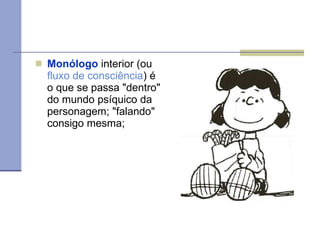 Monólogo  interior (ou  fluxo de consciência ) é o que se passa "dentro" do mundo psíquico da personagem; "falando" consigo mesma;  