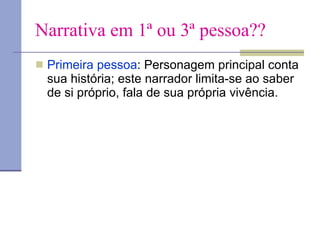 Narrativa em 1ª ou 3ª pessoa?? Primeira pessoa : Personagem principal conta sua história; este narrador limita-se ao saber de si próprio, fala de sua própria vivência.  