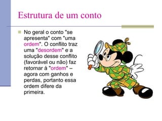 Estrutura de um conto No geral o conto "se apresenta" com "uma  ordem ". O conflito traz uma " desordem " e a solução desse conflito (favorável ou não) faz retornar à " ordem " – agora com ganhos e perdas, portanto essa ordem difere da primeira. 