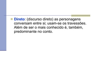 Direto : (discurso direto) as personagens conversam entre si; usam-se os travessões. Além de ser o mais conhecido é, também, predominante no conto. 