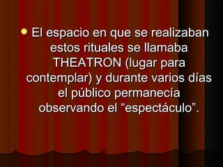  El espacio en que se realizaban
     estos rituales se llamaba
     THEATRON (lugar para
 contemplar) y durante varios días
      el público permanecía
   observando el “espectáculo”.
 