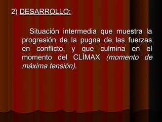 2) DESARROLLO:

    Situación intermedia que muestra la
  progresión de la pugna de las fuerzas
  en conflicto, y que culmina en el
  momento del CLÍMAX (momento de
  máxima tensión).
 