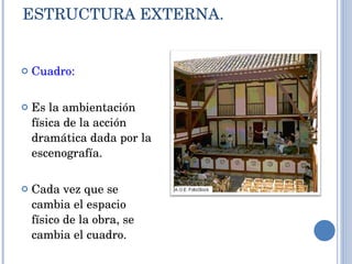 ESTRUCTURA EXTERNA. Cuadro: Es la ambientación física de la acción dramática dada por la escenografía.  Cada vez que se cambia el espacio físico de la obra, se cambia el cuadro. 