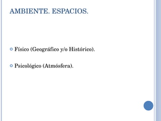 AMBIENTE. ESPACIOS. Físico (Geográfico y/o Histórico). Psicológico (Atmósfera). 