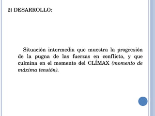 2) DESARROLLO:  Situación intermedia que muestra la progresión de la pugna de las fuerzas en conflicto, y que culmina en el momento del CLÍMAX  (momento de máxima tensión). 