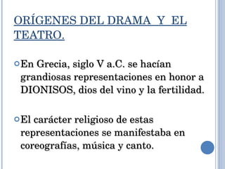 ORÍGENES DEL DRAMA  Y  EL TEATRO. En Grecia, siglo V a.C. se hacían grandiosas representaciones en honor a DIONISOS, dios del vino y la fertilidad. El carácter religioso de estas representaciones se manifestaba en coreografías, música y canto. 