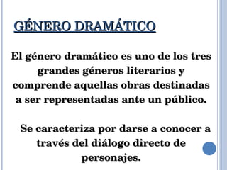 GÉNERO DRAMÁTICO El género dramático es uno de los tres grandes géneros literarios y comprende aquellas obras destinadas a ser representadas ante un público. Se caracteriza por darse a conocer a través del diálogo directo de personajes. 