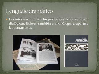 Las intervenciones de los personajes no siempre son dialógicas. Existen también el monólogo, el aparte y las acotaciones.Lenguaje dramático