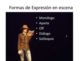 Formas de Expresión en escena
• Monólogo
• Aparte
• Off
• Diálogo
• Soliloquio
 