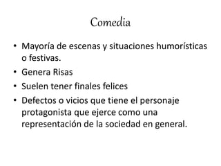 Comedia
• Mayoría de escenas y situaciones humorísticas
o festivas.
• Genera Risas
• Suelen tener finales felices
• Defectos o vicios que tiene el personaje
protagonista que ejerce como una
representación de la sociedad en general.
 