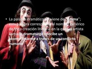 • La palabra dramático proviene de “drama”;
esta palabra corresponde al nombre genérico
de toda creación literaria en la que un artista
llamado dramaturgo concibe un
acontecimiento a través de un conflicto
humano
 