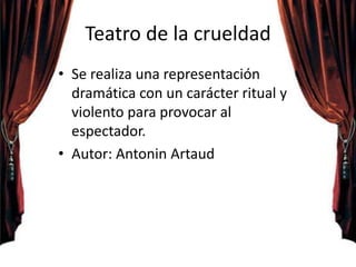 Teatro de la crueldad
• Se realiza una representación
dramática con un carácter ritual y
violento para provocar al
espectador.
• Autor: Antonin Artaud
