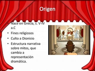 • Nace en Grecia, s. V-IV
a.C
• Fines religiosos
• Culto a Dionisio
• Estructura narrativa
sobre mitos, que
cambia a
representación
dramática.