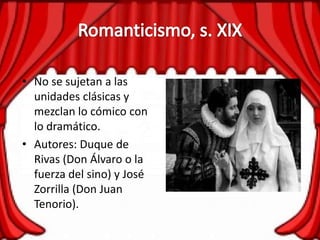 • No se sujetan a las
unidades clásicas y
mezclan lo cómico con
lo dramático.
• Autores: Duque de
Rivas (Don Álvaro o la
fuerza del sino) y José
Zorrilla (Don Juan
Tenorio).