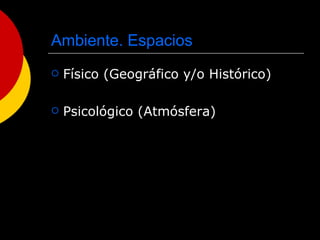 Ambiente. Espacios Físico (Geográfico y/o Histórico) Psicológico (Atmósfera) 