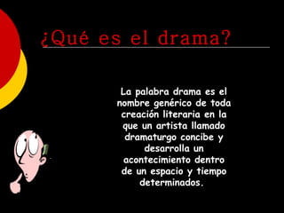 ¿Qué es el drama? La palabra drama es el nombre genérico de toda creación literaria en la que un artista llamado dramaturgo concibe y desarrolla un acontecimiento dentro de un espacio y tiempo determinados.  