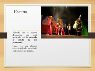 Escena
Período de la acción
dramática que está
marcada por la entrada
o salida de un
personaje.
Cada vez que alguien
entra o sale del escenario
cambiamos de escena.
 