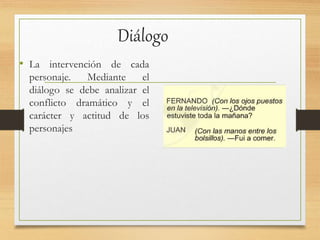 Diálogo
• La intervención de cada
personaje. Mediante el
diálogo se debe analizar el
conflicto dramático y el
carácter y actitud de los
personajes
 
