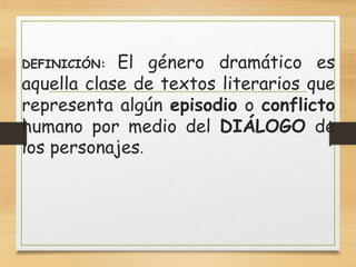 DEFINICIÓN: El género dramático es
aquella clase de textos literarios que
representa algún episodio o conflicto
humano por medio del DIÁLOGO de
los personajes.
 